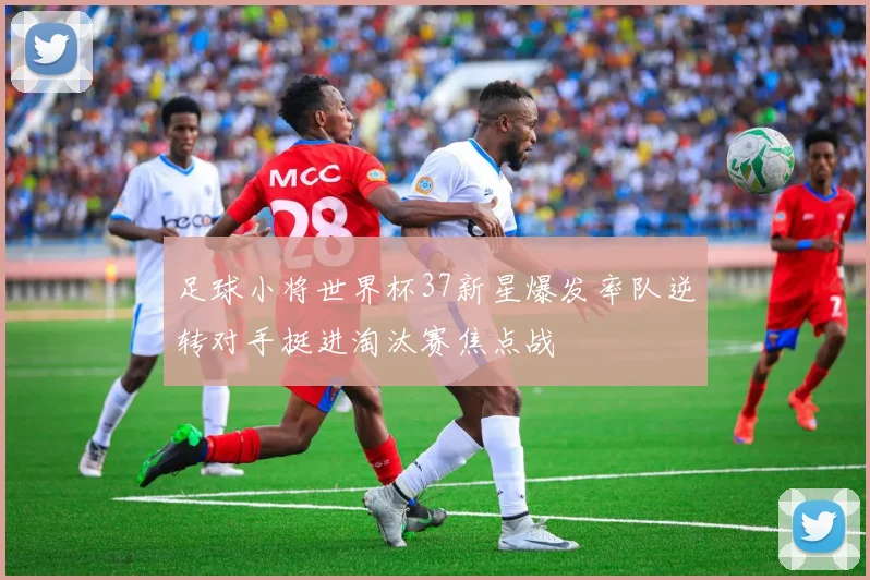 足球小将世界杯37新星爆发率队逆转对手挺进淘汰赛焦点战