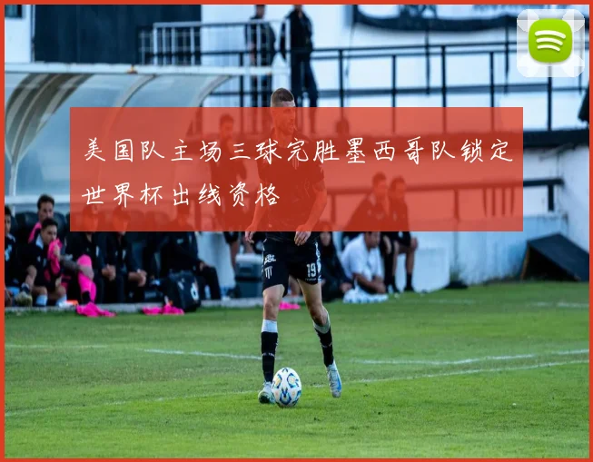 美国队主场三球完胜墨西哥队锁定世界杯出线资格