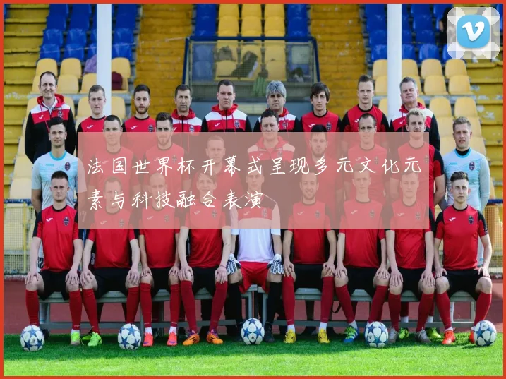 法国世界杯开幕式呈现多元文化元素与科技融合表演