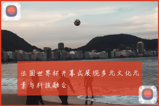 法国世界杯开幕式展现多元文化元素与科技融合