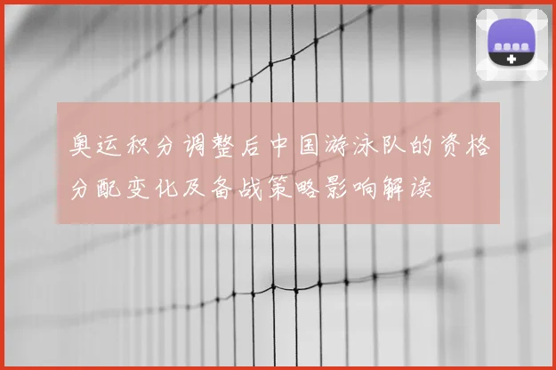 奥运积分调整后中国游泳队的资格分配变化及备战策略影响解读