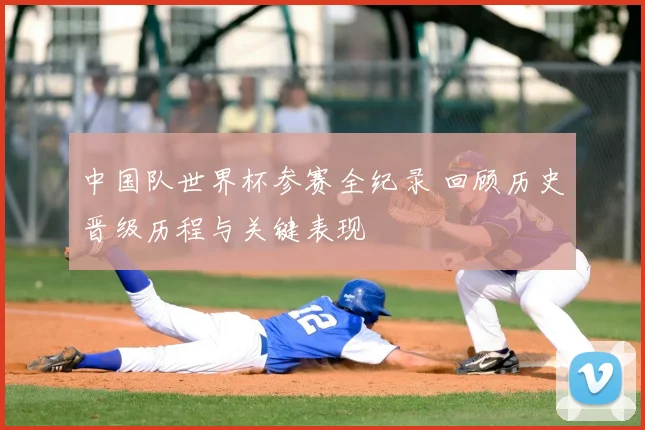 中国队世界杯参赛全纪录 回顾历史晋级历程与关键表现