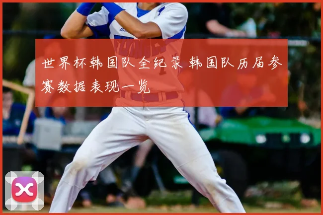 世界杯韩国队全纪录 韩国队历届参赛数据表现一览