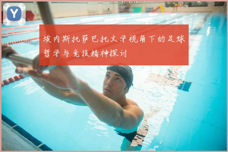 埃内斯托萨巴托文学视角下的足球哲学与竞技精神探讨