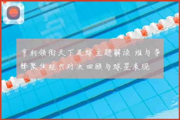 亨利领衔天下足球主题解读 谁与争锋聚焦经典对决回顾与球星表现