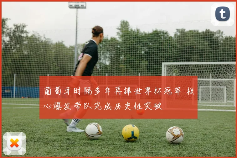 葡萄牙时隔多年再捧世界杯冠军 核心爆发带队完成历史性突破