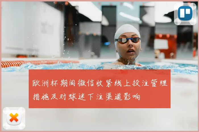 欧洲杯期间微信收紧线上投注管理措施及对球迷下注渠道影响