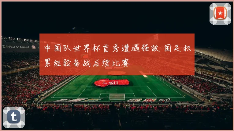 中国队世界杯首秀遭遇强敌 国足积累经验备战后续比赛