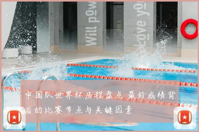 中国队世界杯历程盘点 最好成绩背后的比赛节点与关键因素