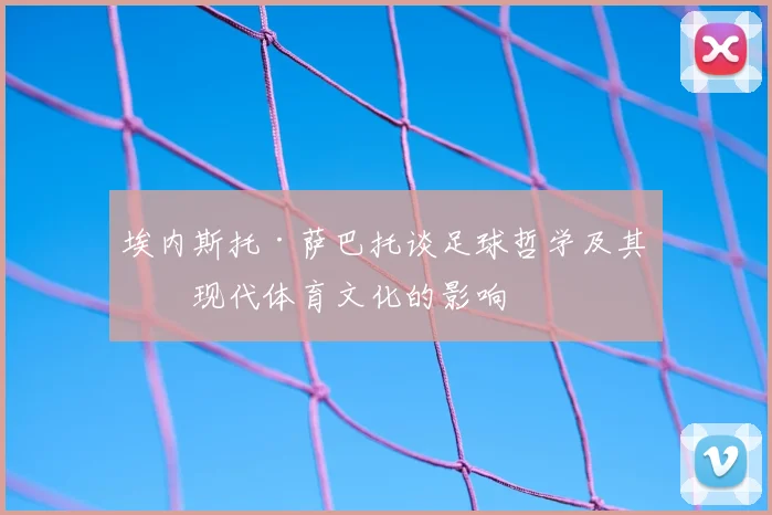 埃内斯托·萨巴托谈足球哲学及其对现代体育文化的影响