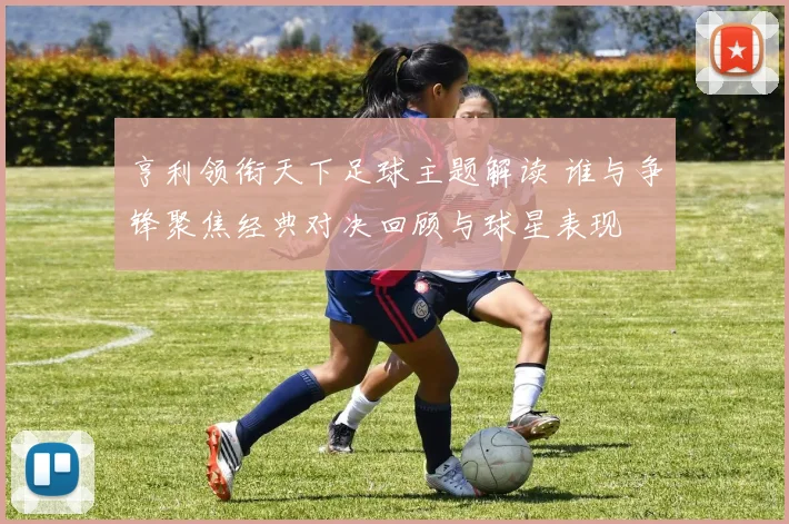 亨利领衔天下足球主题解读 谁与争锋聚焦经典对决回顾与球星表现