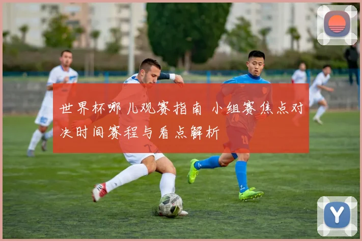 世界杯哪儿观赛指南 小组赛焦点对决时间赛程与看点解析
