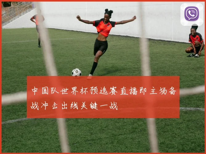 中国队世界杯预选赛直播即主场备战冲击出线关键一战
