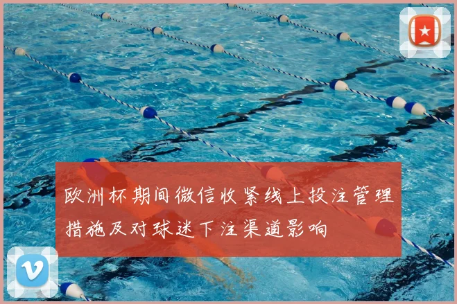 欧洲杯期间微信收紧线上投注管理措施及对球迷下注渠道影响