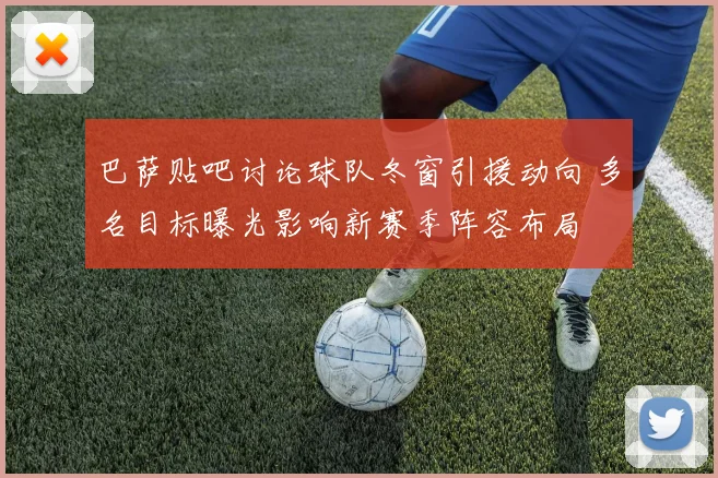 巴萨贴吧讨论球队冬窗引援动向 多名目标曝光影响新赛季阵容布局