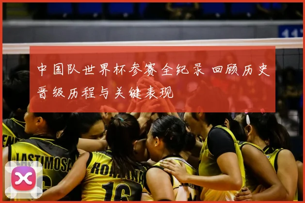 中国队世界杯参赛全纪录 回顾历史晋级历程与关键表现