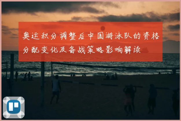 奥运积分调整后中国游泳队的资格分配变化及备战策略影响解读