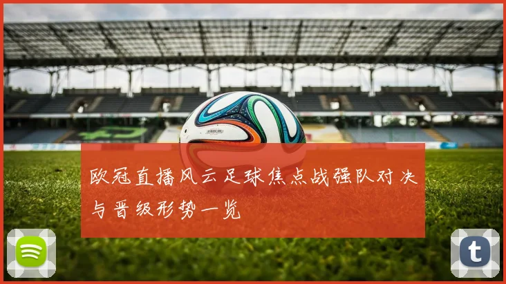 欧冠直播风云足球焦点战强队对决与晋级形势一览