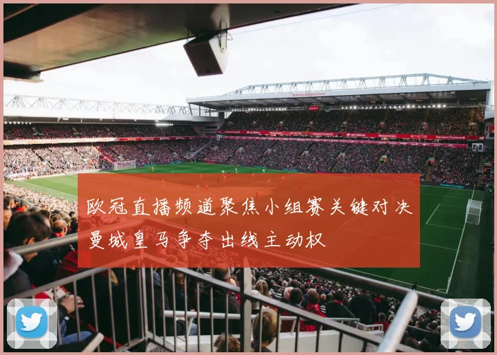 欧冠直播频道聚焦小组赛关键对决曼城皇马争夺出线主动权