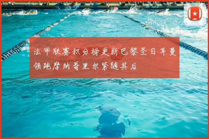法甲联赛积分榜更新巴黎圣日耳曼领跑摩纳哥里尔紧随其后