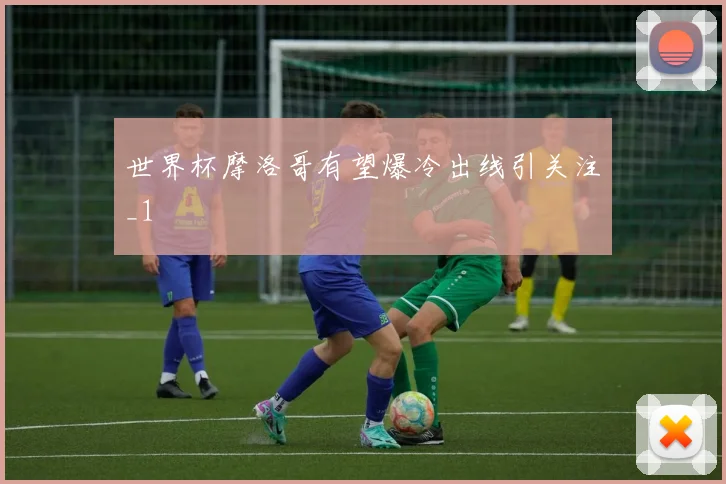 世界杯摩洛哥有望爆冷出线引关注_1