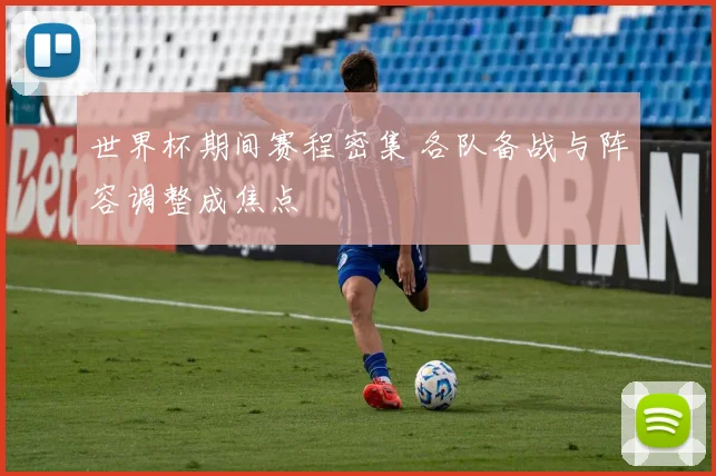世界杯期间赛程密集 各队备战与阵容调整成焦点