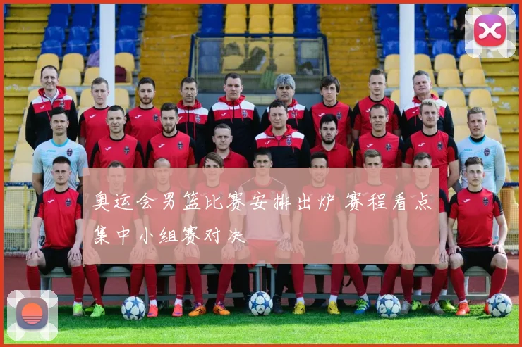 奥运会男篮比赛安排出炉 赛程看点集中小组赛对决
