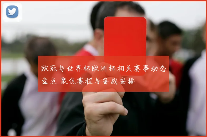 欧冠与世界杯欧洲杯相关赛事动态盘点 聚焦赛程与备战安排