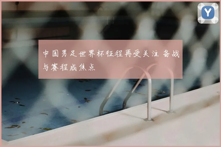中国男足世界杯征程再受关注 备战与赛程成焦点