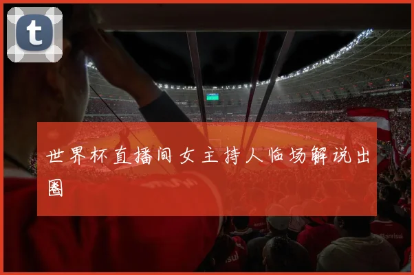 世界杯直播间女主持人临场解说出圈