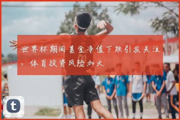 世界杯期间基金净值下跌引发关注，体育投资风险加大