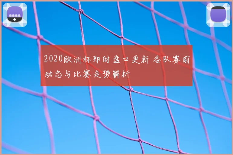 2020欧洲杯即时盘口更新 各队赛前动态与比赛走势解析
