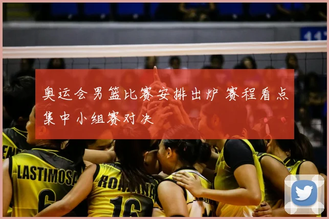 奥运会男篮比赛安排出炉 赛程看点集中小组赛对决