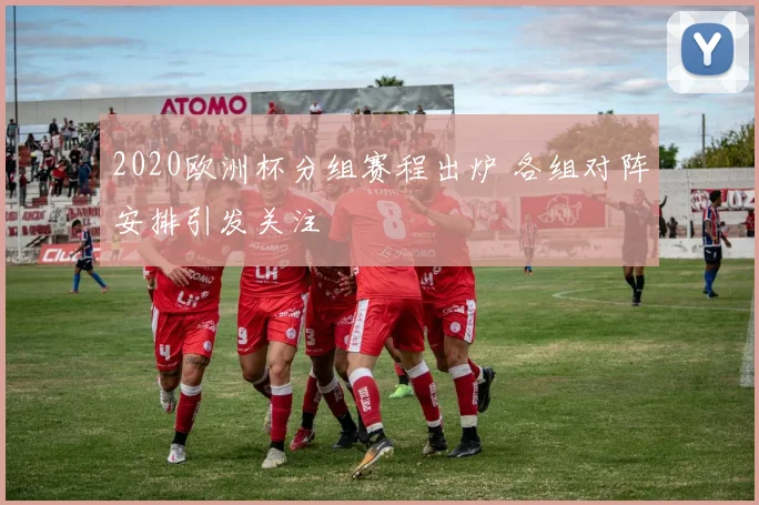 2020欧洲杯分组赛程出炉 各组对阵安排引发关注