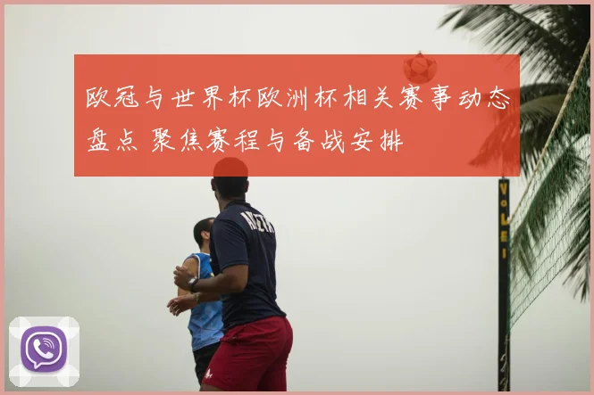 欧冠与世界杯欧洲杯相关赛事动态盘点 聚焦赛程与备战安排